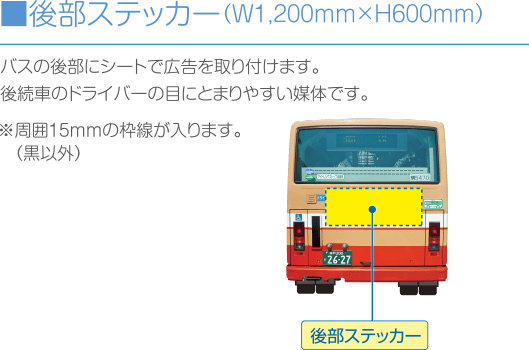 ■後部ステッカー（W1,200mm×H600mm）:バスの後部にシートで広告を取り付けます。
後続車のドライバーの目にとまりやすい媒体です。※周囲15mmの枠線が入ります。（黒以外）